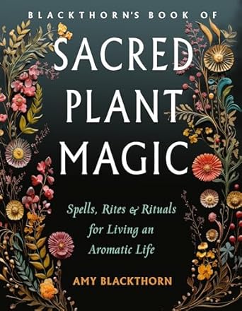 Blackthorn's Book of Sacred Plant Magic: Spells, Rites, and Rituals for Living an Aromatic Life