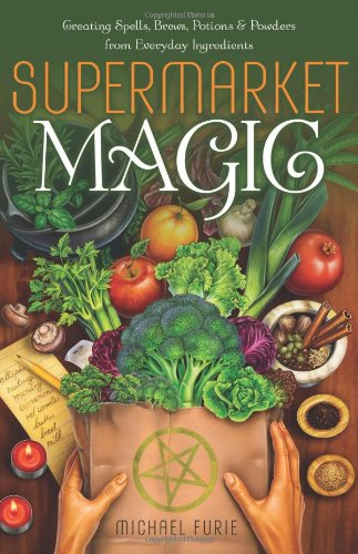 Supermarket Magic: Creating Spells, Brews, Potions & Powders from Everyday Ingredients